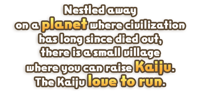 Nestled away on a planet where civilization has long since died out, there is a small village where you can raise Kaiju.